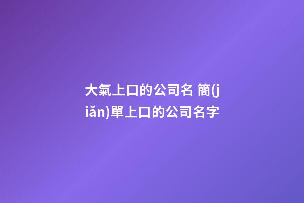 大氣上口的公司名 簡(jiǎn)單上口的公司名字-第1張-公司起名-玄機(jī)派